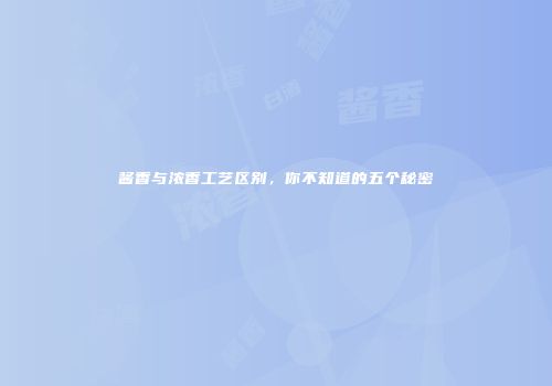 酱香与浓香工艺区别，你不知道的五个秘密