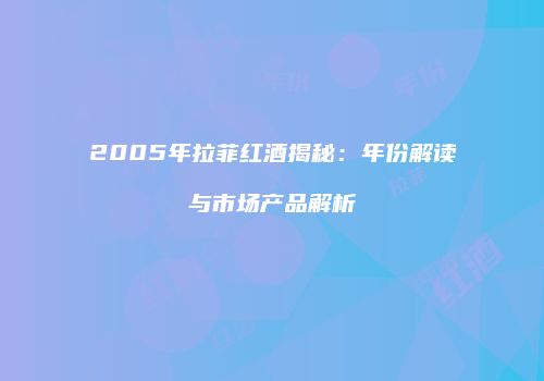 2005年拉菲红酒揭秘：年份解读与市场产品解析