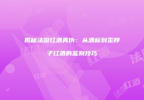 揭秘法国红酒真伪：从酒标到歪脖子红酒的鉴别技巧