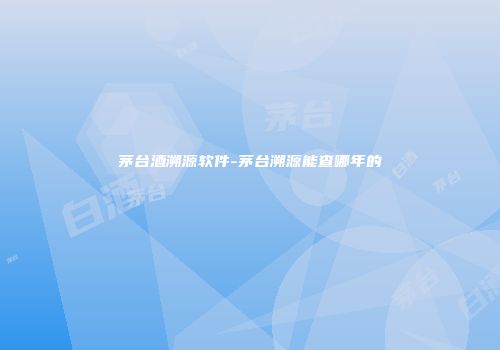 茅台酒溯源软件-茅台溯源能查哪年的