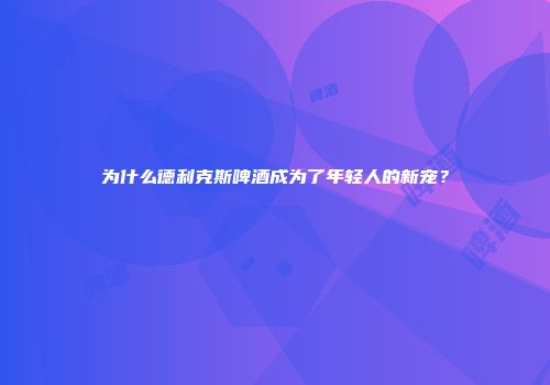 为什么德利克斯啤酒成为了年轻人的新宠？