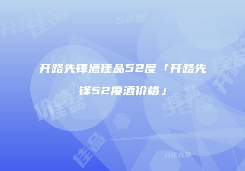 开路先锋酒佳品52度「开路先锋52度酒价格」