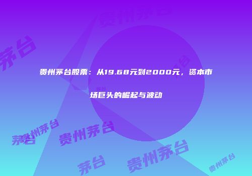 贵州茅台股票：从19.68元到2000元，资本市场巨头的崛起与波动