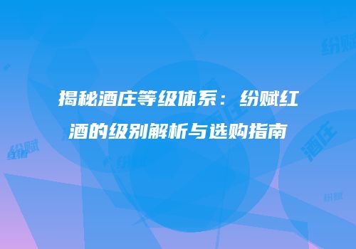 揭秘酒庄等级体系：纷赋红酒的级别解析与选购指南