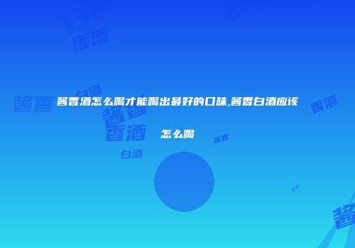酱香酒怎么喝才能喝出最好的口味,酱香白酒应该怎么喝