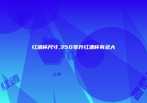 红酒杯尺寸,350毫升红酒杯有多大