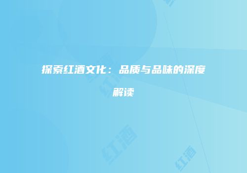 探索红酒文化：品质与品味的深度解读