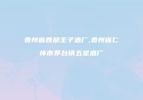 贵州省西部王子酒厂,贵州省仁怀市茅台镇五星酒厂
