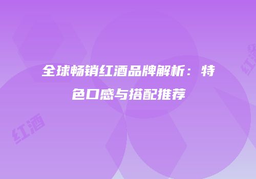 全球畅销红酒品牌解析：特色口感与搭配推荐