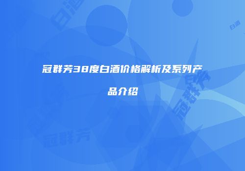 冠群芳38度白酒价格解析及系列产品介绍