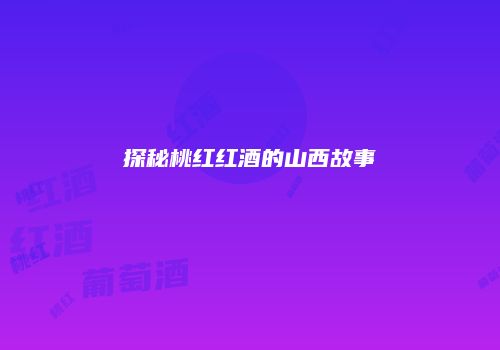 探秘桃红红酒的山西故事