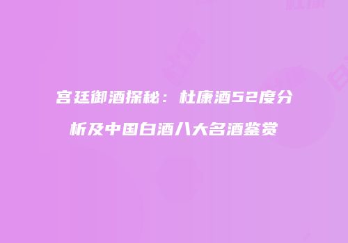 宫廷御酒探秘：杜康酒52度分析及中国白酒八大名酒鉴赏