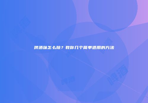 啤酒味怎么除？教你几个简单适用的方法