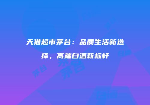 天猫超市茅台：品质生活新选择，高端白酒新标杆