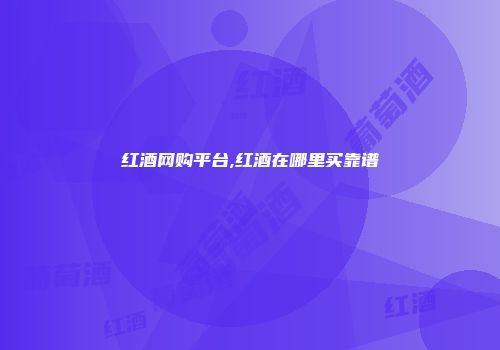 红酒网购平台,红酒在哪里买靠谱