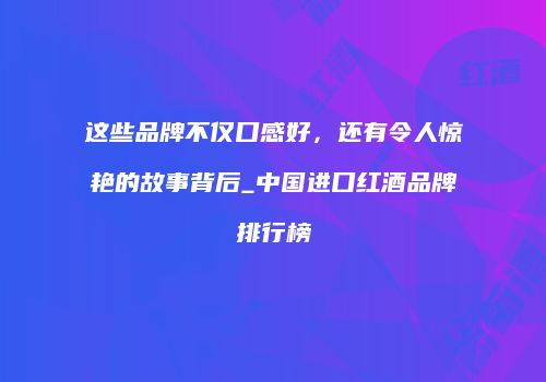 这些品牌不仅口感好，还有令人惊艳的故事背后_中国进口红酒品牌排行榜