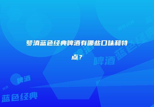 梦滇蓝色经典啤酒有哪些口味和特点？