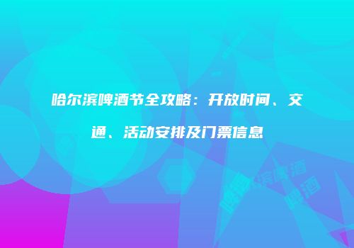 哈尔滨啤酒节全攻略：开放时间、交通、活动安排及门票信息