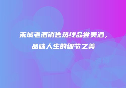 禾城老酒销售热线品尝美酒，品味人生的细节之美