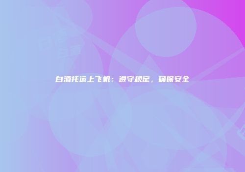 白酒托运上飞机：遵守规定，确保安全