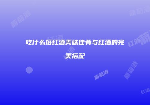 吃什么搭红酒美味佳肴与红酒的完美搭配