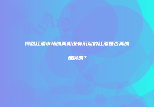 揭露红酒市场的真相没有沉淀的红酒是否真的是假的？