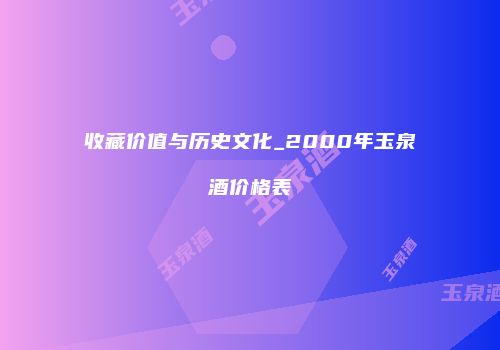 收藏价值与历史文化_2000年玉泉酒价格表