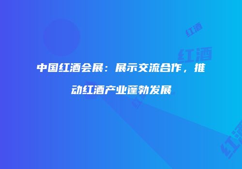 中国红酒会展：展示交流合作，推动红酒产业蓬勃发展