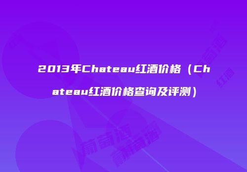 2013年Chateau红酒价格（Chateau红酒价格查询及评测）