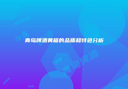 青岛啤酒黄箱的品质和特色分析