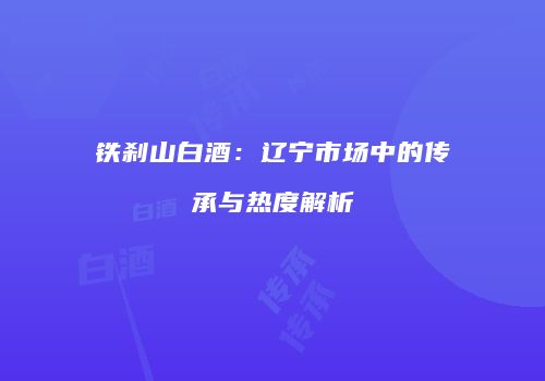 铁刹山白酒：辽宁市场中的传承与热度解析