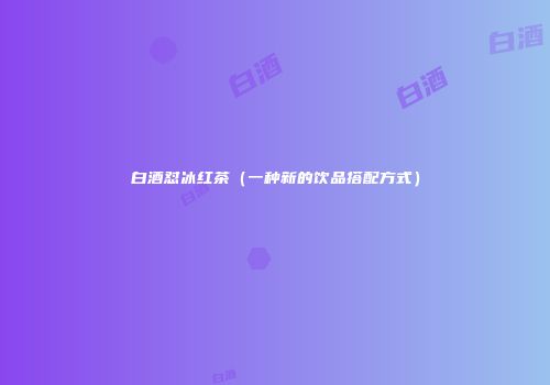 白酒怼冰红茶（一种新的饮品搭配方式）