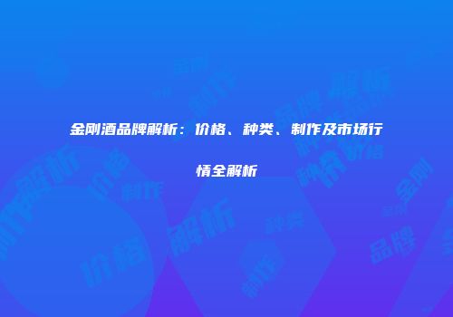 金刚酒品牌解析：价格、种类、制作及市场行情全解析