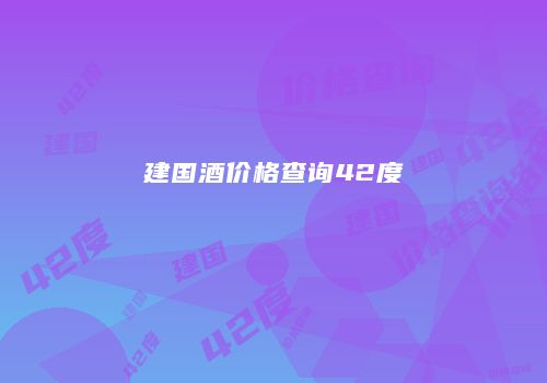 建国酒价格查询42度
