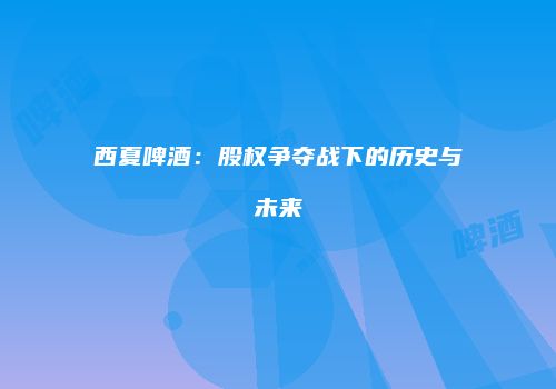 西夏啤酒：股权争夺战下的历史与未来