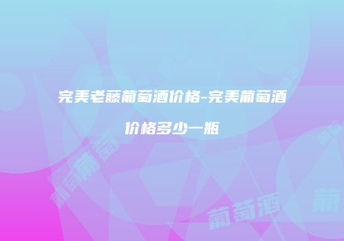 完美老藤葡萄酒价格-完美葡萄酒价格多少一瓶