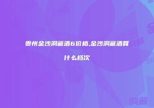 贵州金沙洞藏酒6价格,金沙洞藏酒算什么档次