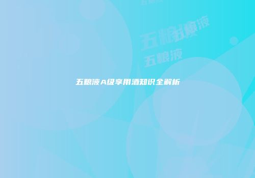 五粮液A级享用酒知识全解析