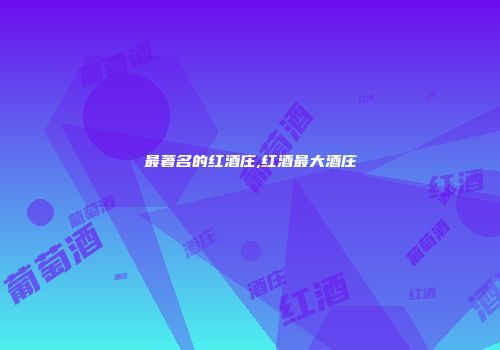 最著名的红酒庄,红酒最大酒庄