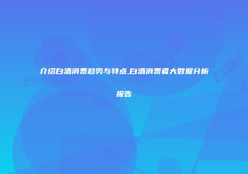 介绍白酒消费趋势与特点,白酒消费者大数据分析报告
