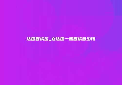 法国香槟区_在法国一瓶香槟多少钱