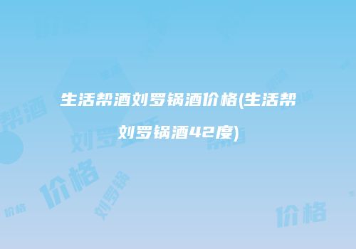生活帮酒刘罗锅酒价格(生活帮刘罗锅酒42度)