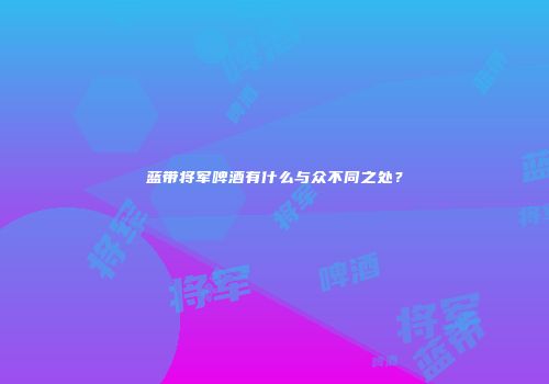 蓝带将军啤酒有什么与众不同之处？