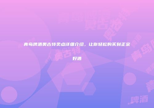 青岛啤酒奥古特卖点详细介绍，让你轻松购买到正宗好酒