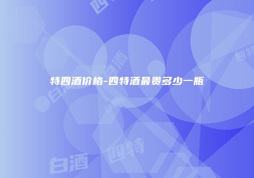 特四酒价格-四特酒最贵多少一瓶