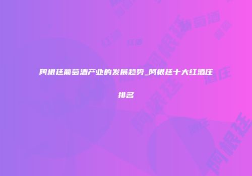 阿根廷葡萄酒产业的发展趋势_阿根廷十大红酒庄排名