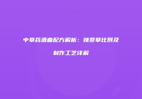 中草药酒曲配方解析：辣蓼草比例及制作工艺详解
