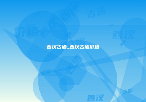 西汉古洒_西汉古酒价格
