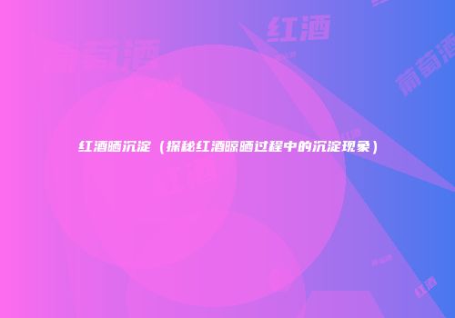 红酒晒沉淀（探秘红酒晾晒过程中的沉淀现象）