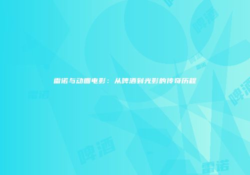 雷诺与动画电影：从啤酒到光影的传奇历程